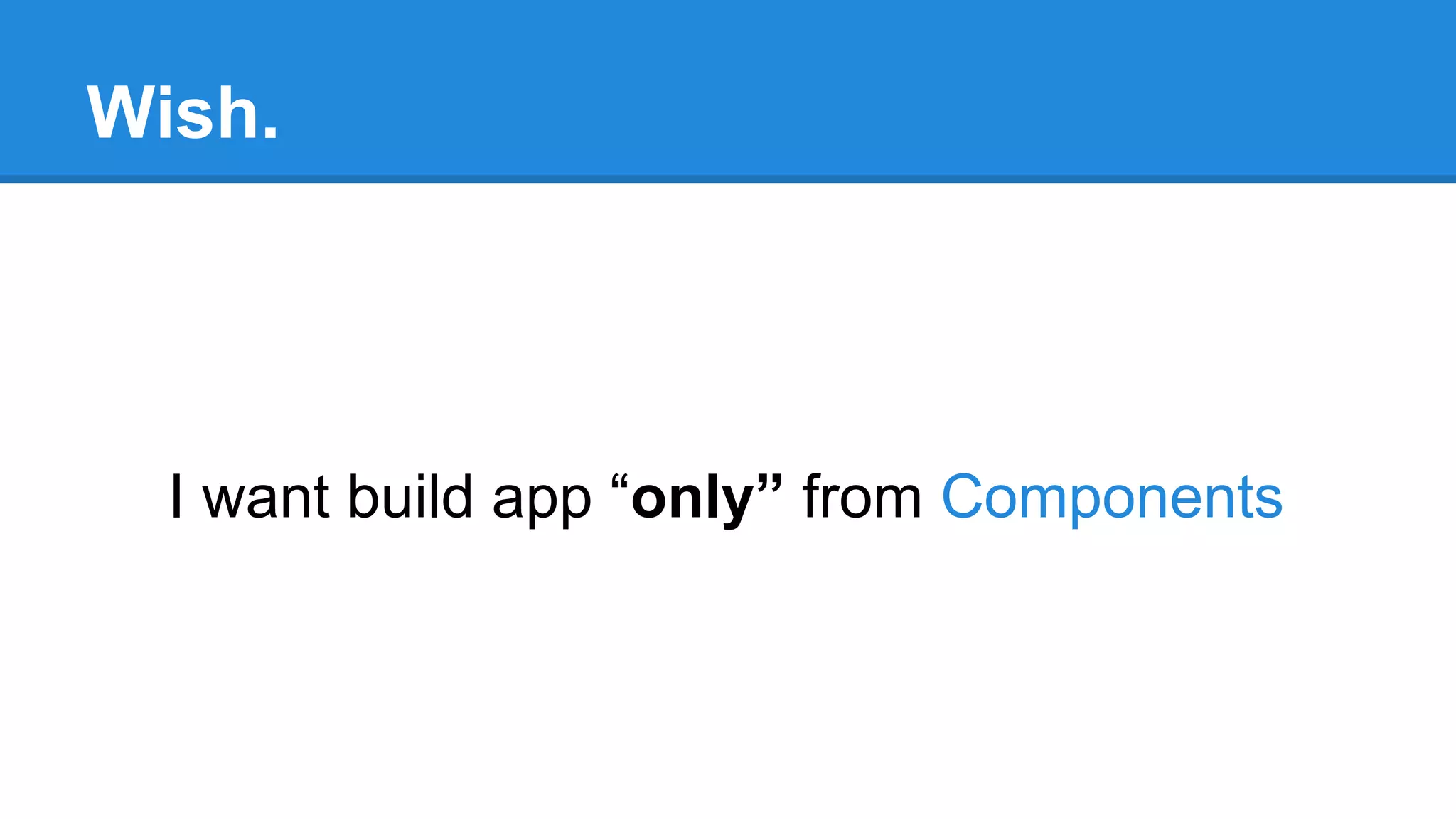 Wish. 
I want build app “only” from Components 
 
