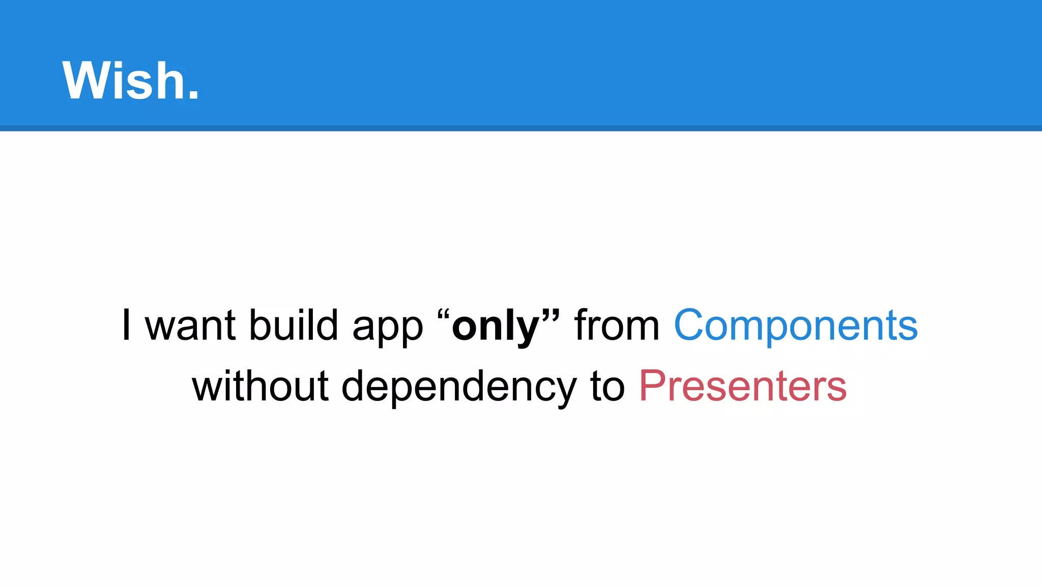 Wish. 
I want build app “only” from Components 
without dependency to Presenters 
 