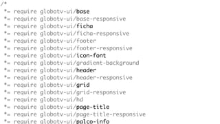 /*
*=
*=
*=
*=
*=
*=
*=
*=
*=
*=
*=
*=
*=
*=
*=
*=

require
require
require
require
require
require
require
require
require
require
require
require
require
require
require
require

globotv-ui/base
globotv-ui/base-responsive
globotv-ui/ficha
globotv-ui/ficha-responsive
globotv-ui/footer
globotv-ui/footer-responsive
globotv-ui/icon-font
globotv-ui/gradient-background
globotv-ui/header
globotv-ui/header-responsive
globotv-ui/grid
globotv-ui/grid-responsive
globotv-ui/hd
globotv-ui/page-title
globotv-ui/page-title-responsive
globotv-ui/palco-info

 