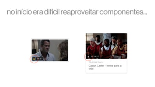 no início era difícil reaproveitar componentes...

 