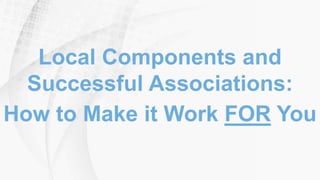 Local Components and
Successful Associations:
How to Make it Work FOR You
 