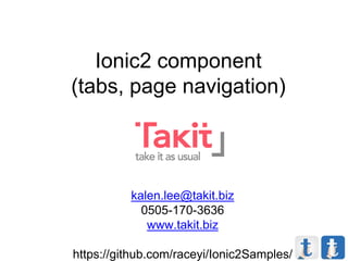 Ionic2 component
(tabs, page navigation)
kalen.lee@takit.biz
0505-170-3636
www.takit.biz
https://github.com/raceyi/Ionic2Samples/
 