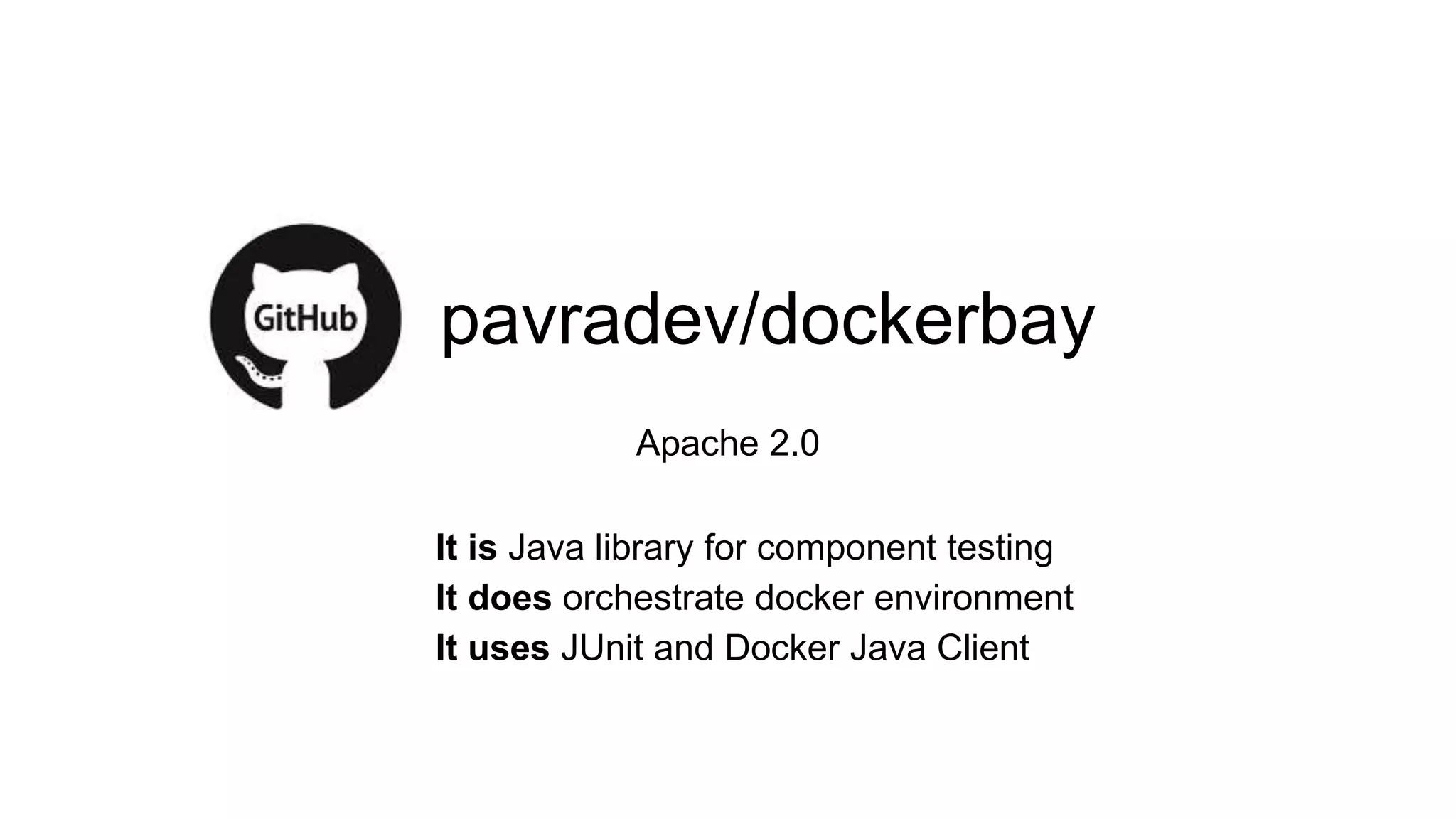 pavradev/dockerbay
Apache 2.0
It is Java library for component testing
It does orchestrate docker environment
It uses JUnit and Docker Java Client
 