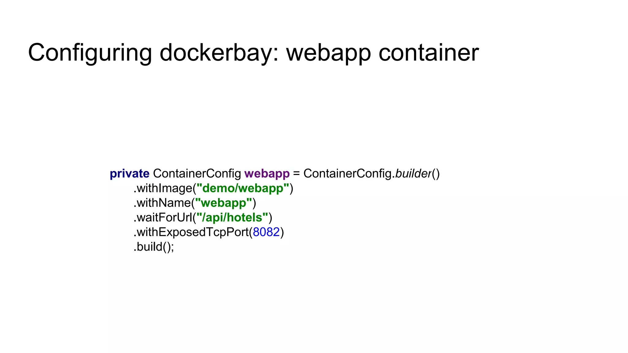 Configuring dockerbay: webapp container
private ContainerConfig webapp = ContainerConfig.builder()
.withImage("demo/webapp")
.withName("webapp")
.waitForUrl("/api/hotels")
.withExposedTcpPort(8082)
.build();
 