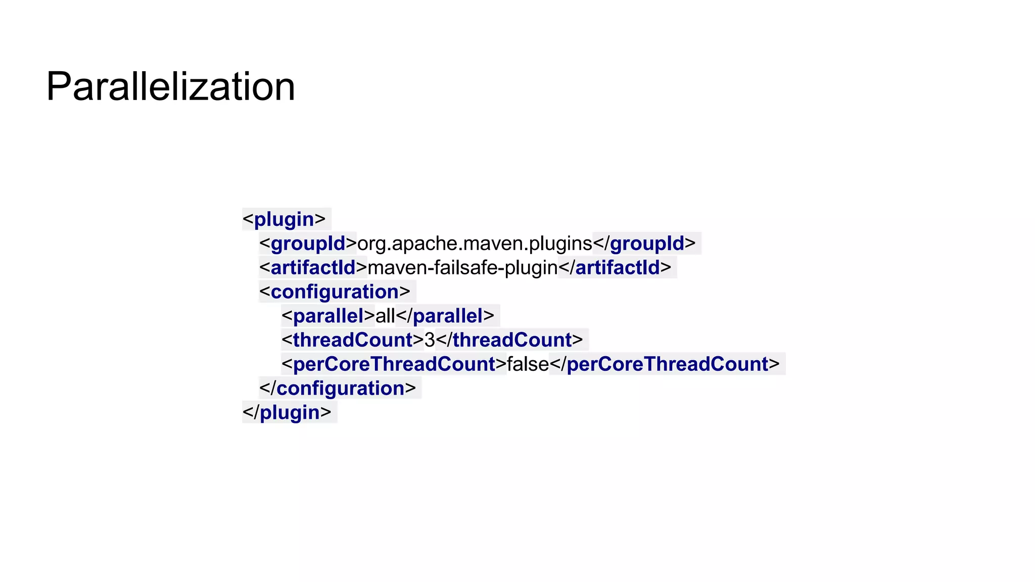 Parallelization
<plugin>
<groupId>org.apache.maven.plugins</groupId>
<artifactId>maven-failsafe-plugin</artifactId>
<configuration>
<parallel>all</parallel>
<threadCount>3</threadCount>
<perCoreThreadCount>false</perCoreThreadCount>
</configuration>
</plugin>
 