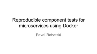 Reproducible component tests for
microservices using Docker
Pavel Rabetski
 