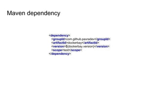 Maven dependency
<dependency>
<groupId>com.github.pavradev</groupId>
<artifactId>dockerbay</artifactId>
<version>${dockerbay.version}</version>
<scope>test</scope>
</dependency>
 