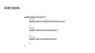 Add tests
public class WebappCT {
@Test
public void shouldGetHotelWithReviews() {
...
}
@Test
public void shouldUpdateHotel() {
...
}
@Test
public void shouldDeleteHotel() {
...
}
}
 
