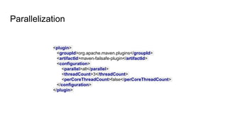 Parallelization
<plugin>
<groupId>org.apache.maven.plugins</groupId>
<artifactId>maven-failsafe-plugin</artifactId>
<configuration>
<parallel>all</parallel>
<threadCount>3</threadCount>
<perCoreThreadCount>false</perCoreThreadCount>
</configuration>
</plugin>
 