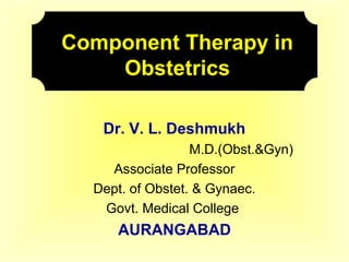 Component Therapy in
Obstetrics
Dr. V. L. Deshmukh
M.D.(Obst.&Gyn)
Associate Professor
Dept. of Obstet. & Gynaec.
Govt. Medical College
AURANGABAD
 