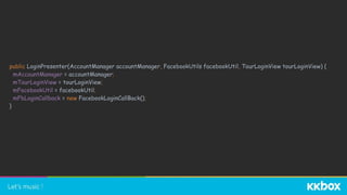 public LoginPresenter(AccountManager accountManager, FacebookUtils facebookUtil, TourLoginView tourLoginView) {
mAccountManager = accountManager;
mTourLoginView = tourLoginView;
mFacebookUtil = facebookUtil;
mFbLoginCallback = new FacebookLoginCallBack();
}
 