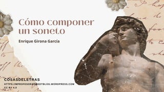 Cómo componer
un soneto
Enrique Girona García
COSASDELETRAS
HTTPS://MPROFESORADODOTBLOG.WORDPRESS.COM
CC BY 4.0
 