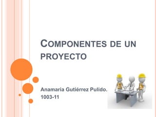 COMPONENTES DE UN
PROYECTO
Anamaria Gutiérrez Pulido.
1003-11
 