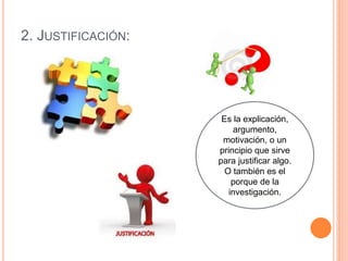 2. JUSTIFICACIÓN:
Es la explicación,
argumento,
motivación, o un
principio que sirve
para justificar algo.
O también es el
porque de la
investigación.
 