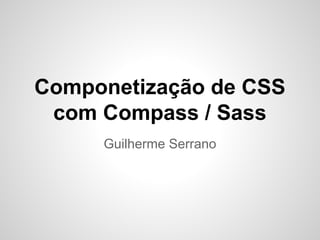 Componetização de CSS
com Compass / Sass
Guilherme Serrano

 