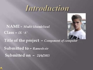 NAME - Mudit khandelwal
Class – IX ‘A’

Title of the project – Component of computer
Submitted to – Ramesh sir

Submitted on –

25/6/2013

 