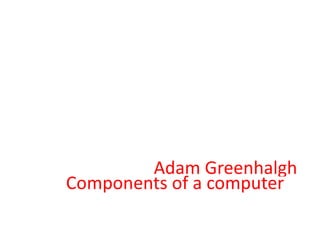 Components of a computer  Adam Greenhalgh 