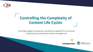 Controlling the Complexity of
Content Life Cycles
Zia brings oXygen, Componize, and Alfresco together for structured
authoring and component content management
 