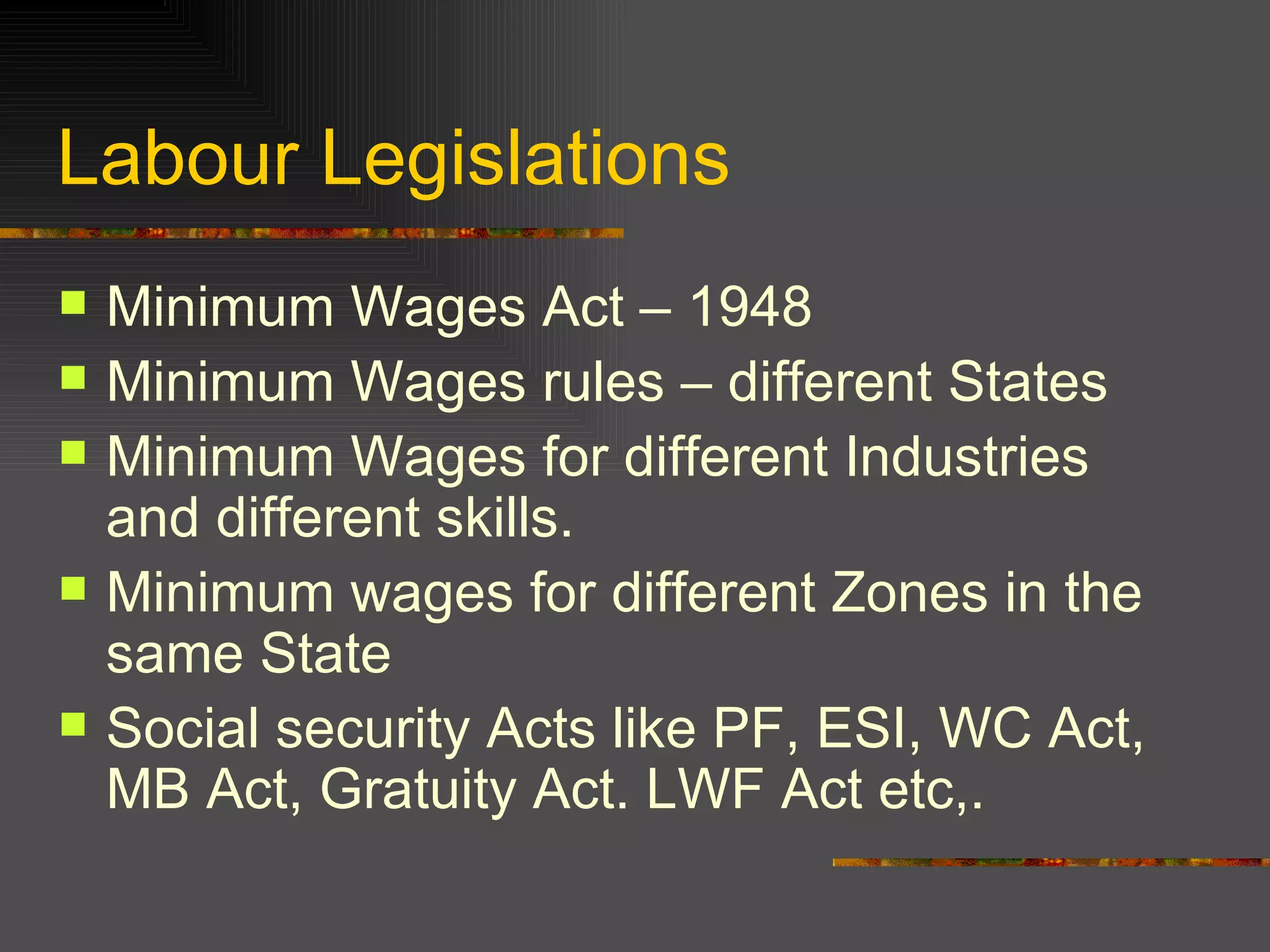 Labour Legislations Minimum Wages Act – 1948 Minimum Wages rules – different States Minimum Wages for different Industries and different skills. Minimum wages for different Zones in the same State Social security Acts like PF, ESI, WC Act, MB Act, Gratuity Act. LWF Act etc,.  