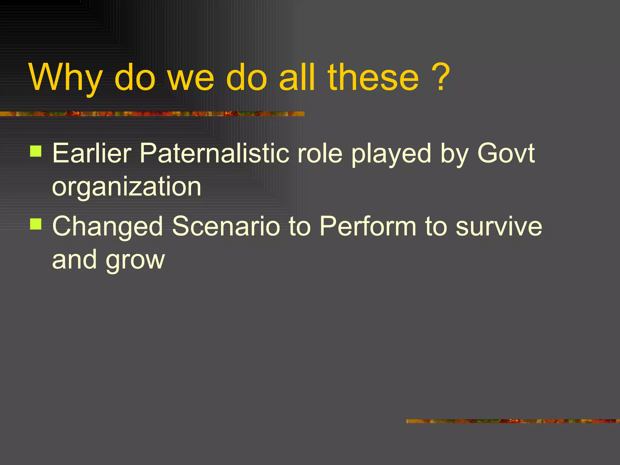 Why do we do all these ? Earlier Paternalistic role played by Govt organization  Changed Scenario to Perform to survive and grow 