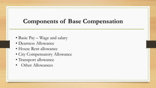 Components of Base Compensation
• Basic Pay – Wage and salary
• Dearness Allowance
• House Rent allowance
• City Compensatory Allowance
• Transport allowance
• Other Allowances
 