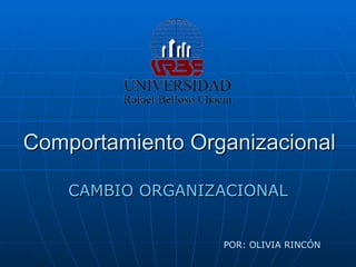 Comportamiento Organizacional CAMBIO ORGANIZACIONAL POR: OLIVIA RINCÓN 