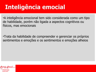 Inteligência emocial A inteligência emocional tem sido considerada como um tipo de habilidade, porém não ligada a aspectos cognitivos ou físicos, mas emocionais Trata da habilidade de compreender e gerenciar os próprios sentimentos e emoções e os sentimentos e emoções alheios 