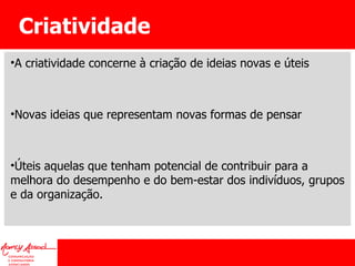 Criatividade A criatividade concerne à criação de ideias novas e úteis Novas ideias que representam novas formas de pensar Úteis aquelas que tenham potencial de contribuir para a melhora do desempenho e do bem-estar dos indivíduos, grupos e da organização. 