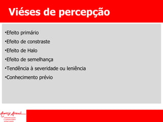 Viéses de percepção Efeito primário Efeito de constraste Efeito de Halo Efeito de semelhança Tendência à severidade ou leniência Conhecimento prévio 