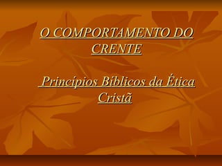 O COMPORTAMENTO DOO COMPORTAMENTO DO
CRENTECRENTE
Princípios Bíblicos da ÉticaPrincípios Bíblicos da Ética
CristãCristã
 