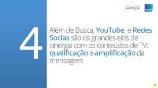 Além de Busca, YouTube e Redes
Socias são os grandes elos de
sinergia com os conteúdos de TV:
qualiﬁcação e ampliﬁcação da
mensagem
4
 