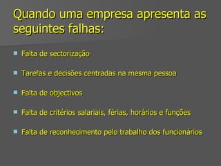 Quando uma empresa apresenta as seguintes falhas:   Falta de sectorização  Tarefas e decisões centradas na mesma pessoa Falta de objectivos Falta de critérios salariais, férias, horários e funções Falta de reconhecimento pelo trabalho dos funcionários 