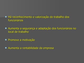 Há reconhecimento e valorização do trabalho dos funcionários Aumenta a segurança e adaptação dos funcionários no local de trabalho Promove a motivação Aumenta a rentabilidade da empresa 