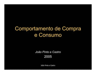 Comportamento de Compra
      e Consumo


       João Pinto e Castro
               2005

           João Pinto e Castro
 