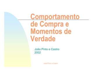 Comportamento
de Compra e
Momentos de
Verdade
 João Pinto e Castro
 2002


       João Pinto e Castro
 