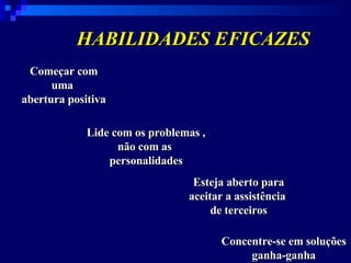 HABILIDADES EFICAZES   Começar com uma  abertura positiva Lide com os problemas , não com as  personalidades Esteja aberto para aceitar a assistência  de terceiros Concentre-se em soluções ganha-ganha 