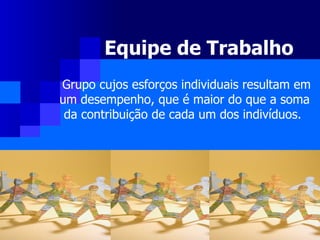 Equipe de Trabalho   Grupo cujos esforços individuais resultam em um desempenho, que é maior do que a soma  da contribuição de cada um dos indivíduos.  