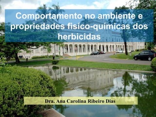 Comportamento no ambiente e
propriedades fisíco-químicas dos
          herbicidas




        Dra. Ana Carolina Ribeiro Dias
 