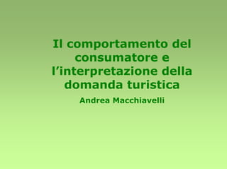 Il comportamento del
     consumatore e
l’interpretazione della
   domanda turistica
    Andrea Macchiavelli
 