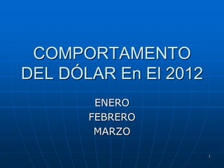 COMPORTAMENTO
DEL DÓLAR En El 2012
        ENERO
       FEBRERO
        MARZO

                       1
 
