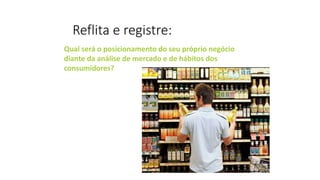 Reflita e registre:
Qual será o posicionamento do seu próprio negócio
diante da análise de mercado e de hábitos dos
consumidores?
 