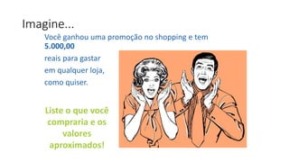Imagine...
Você ganhou uma promoção no shopping e tem
5.000,00
reais para gastar
em qualquer loja,
como quiser.
Liste o que você
compraria e os
valores
aproximados!
 