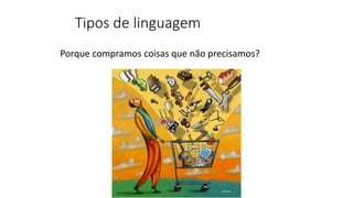 Tipos de linguagem
Porque compramos coisas que não precisamos?
 