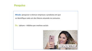 Pesquisa
Missão: pesquisar e elencar empresas e produtos em que
se identifique cada um dos fatores atuando no consumo.
Ex.: Iphone – Hábitos por motivos sociais
 