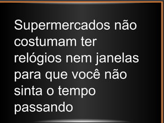 Supermercados não
costumam ter
relógios nem janelas
para que você não
sinta o tempo
passando
 