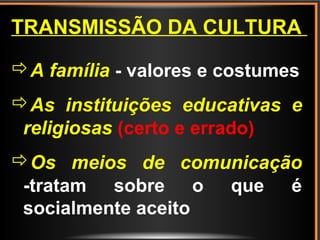 TRANSMISSÃO DA CULTURA
A família - valores e costumes
As instituições educativas e
religiosas (certo e errado)
Os meios de comunicação
-tratam sobre o que é
socialmente aceito
 