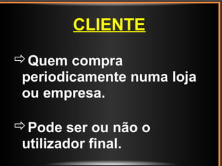 CLIENTE
Quem compra
periodicamente numa loja
ou empresa.
Pode ser ou não o
utilizador final.
 