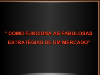 ““ COMO FUNCIONA AS FABULOSASCOMO FUNCIONA AS FABULOSAS
ESTRATÉGIAS DE UM MERCADO”ESTRATÉGIAS DE UM MERCADO”
 