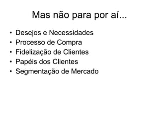 Mas não para por aí... Desejos e Necessidades Processo de Compra Fidelização de Clientes Papéis dos Clientes Segmentação de Mercado 