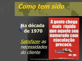 Como tem sido Na década  de 1970 www.nelsoneduardonet.hpg.com.br Satisfazer   as  necessidades  do cliente 